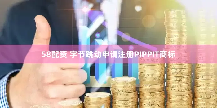 58配资 字节跳动申请注册PIPPIT商标