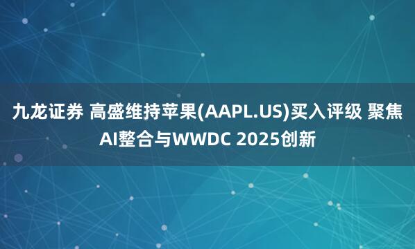九龙证券 高盛维持苹果(AAPL.US)买入评级 聚焦AI整合与WWDC 2025创新