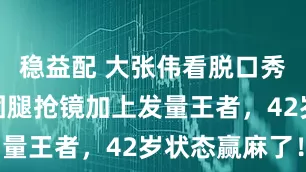 稳益配 大张伟看脱口秀被拍！女团腿抢镜加上发量王者，42岁状态赢麻了！
