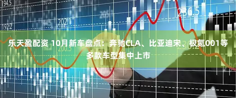 乐天盈配资 10月新车盘点：奔驰CLA、比亚迪宋、极氪001等多款车型集中上市