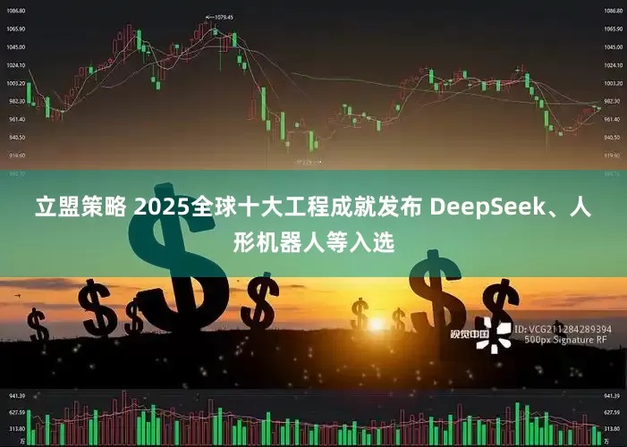 立盟策略 2025全球十大工程成就发布 DeepSeek、人形机器人等入选