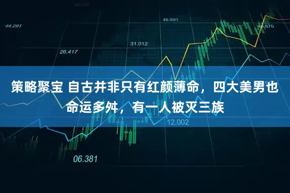 策略聚宝 自古并非只有红颜薄命，四大美男也命运多舛，有一人被灭三族