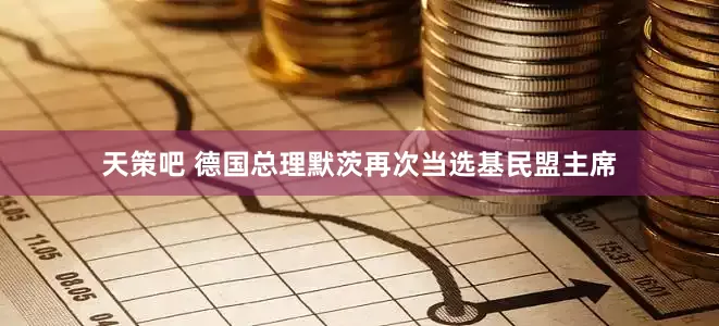 天策吧 德国总理默茨再次当选基民盟主席
