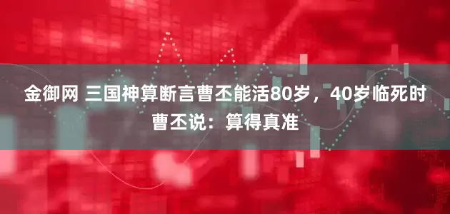金御网 三国神算断言曹丕能活80岁，40岁临死时曹丕说：算得真准