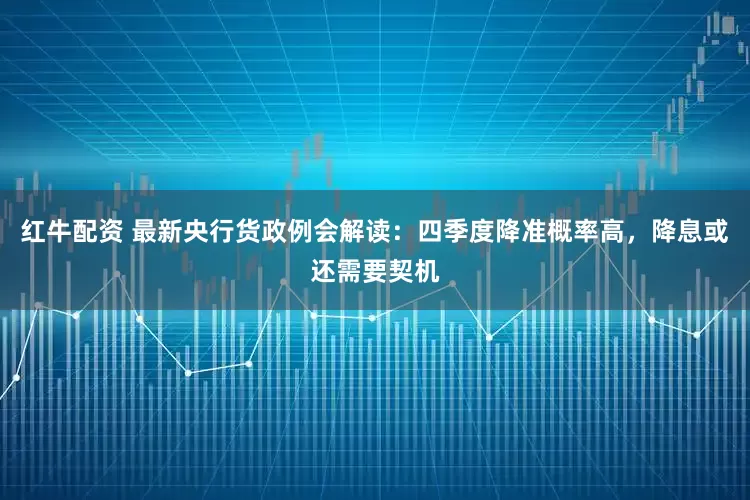 红牛配资 最新央行货政例会解读：四季度降准概率高，降息或还需要契机