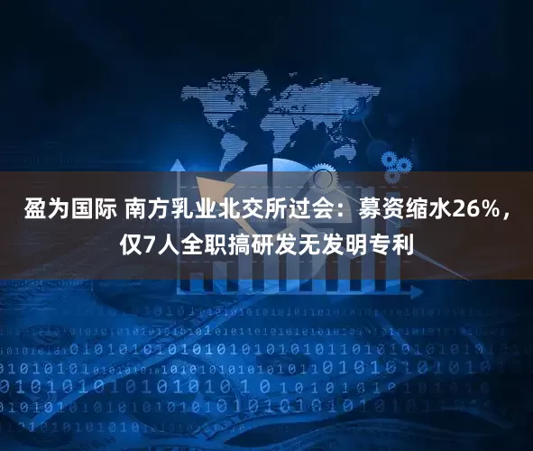 盈为国际 南方乳业北交所过会:募资缩水26%,仅7人全职搞研发无发明专利