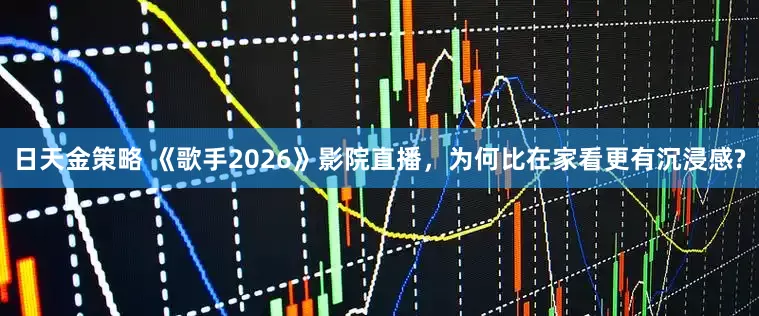 日天金策略 《歌手2026》影院直播,为何比在家看更有沉浸感?