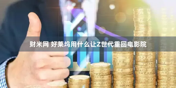 财米网 好莱坞用什么让Z世代重回电影院