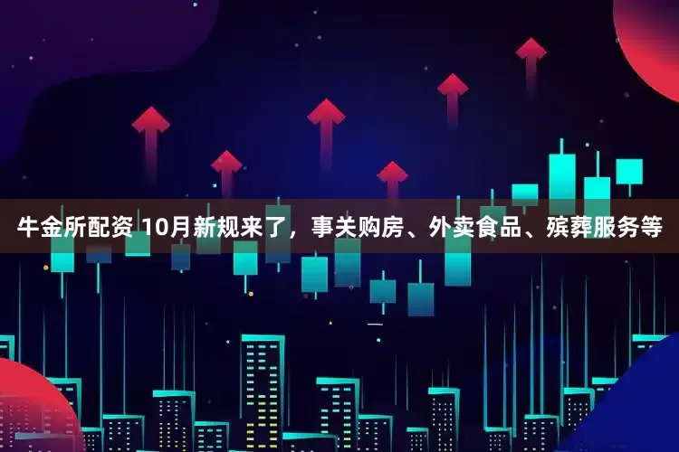 牛金所配资 10月新规来了，事关购房、外卖食品、殡葬服务等