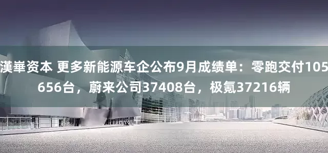漢崋资本 更多新能源车企公布9月成绩单：零跑交付105656台，蔚来公司37408台，极氪37216辆